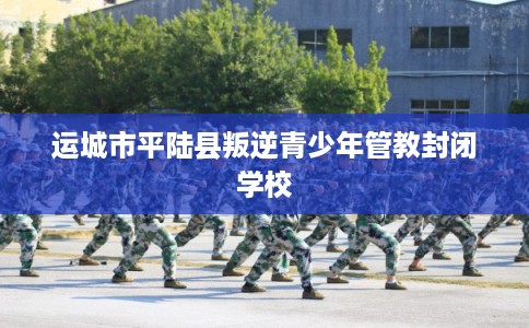 运城市平陆县叛逆青少年管教封闭学校