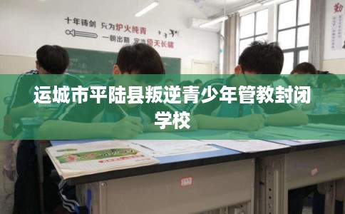 运城市平陆县叛逆青少年管教封闭学校