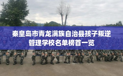 秦皇岛市青龙满族自治县孩子叛逆管理学校名单榜首一览 秦皇岛市青龙满族自治县孩子叛逆管理学校名单榜首一览