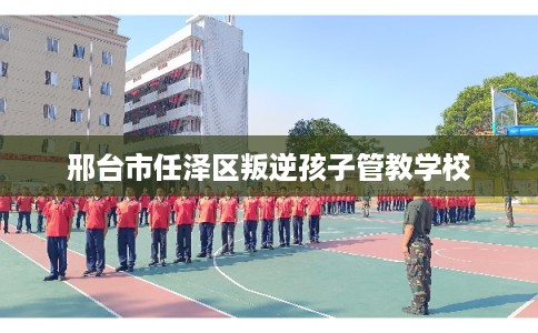 邢台市任泽区叛逆孩子管教学校 邢台市任泽区叛逆孩子管教学校