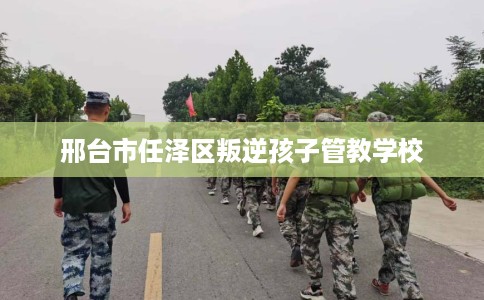 邢台市任泽区叛逆孩子管教学校 邢台市任泽区叛逆孩子管教学校