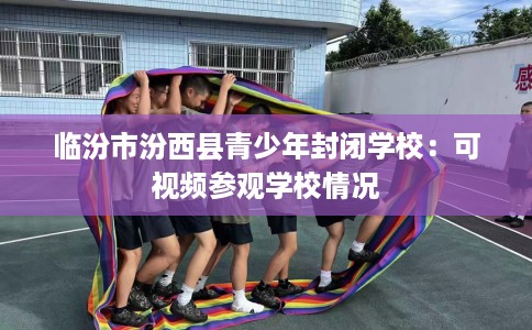 临汾市汾西县青少年封闭学校:可视频参观学校情况 临汾市汾西县青少年封闭学校:可视频参观学校情况