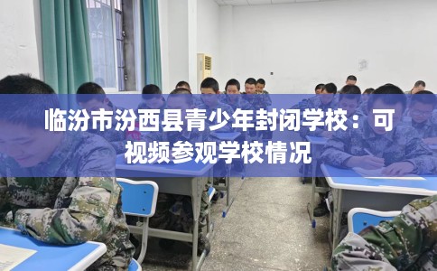 临汾市汾西县青少年封闭学校:可视频参观学校情况 临汾市汾西县青少年封闭学校:可视频参观学校情况