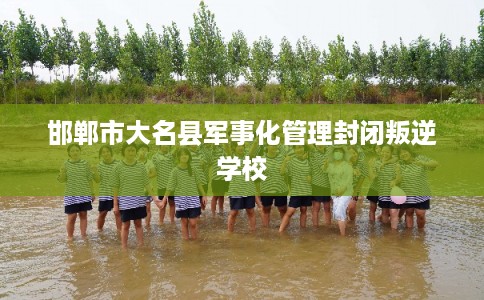 邯郸市大名县军事化管理封闭叛逆学校 邯郸市大名县军事化管理封闭叛逆学校