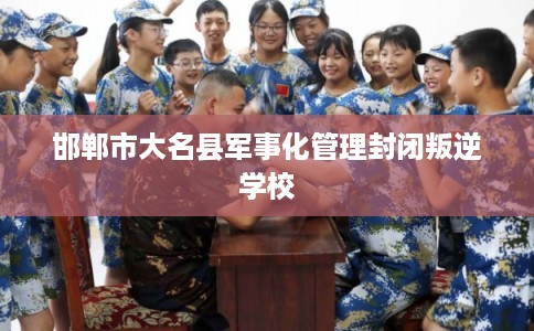 邯郸市大名县军事化管理封闭叛逆学校 邯郸市大名县军事化管理封闭叛逆学校