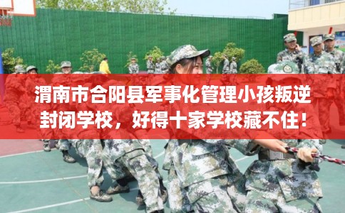 渭南市合阳县军事化管理小孩叛逆封闭学校,好得十家学校藏不住! 渭南市合阳县军事化管理小孩叛逆封闭学校,好得十家学校藏不住!