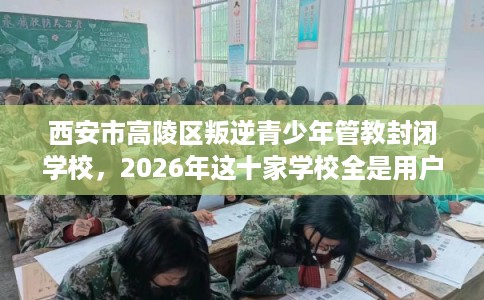 西安市高陵区叛逆青少年管教封闭学校，2026年这十家学校全是用户真评!