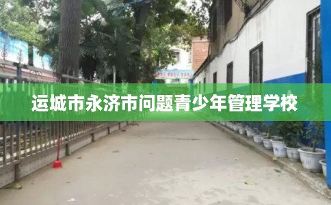 运城市永济市问题青少年管理学校