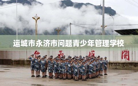 运城市永济市问题青少年管理学校