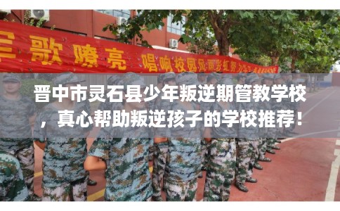晋中市灵石县少年叛逆期管教学校,真心帮助叛逆孩子的学校推荐! 晋中市灵石县少年叛逆期管教学校,真心帮助叛逆孩子的学校推荐!