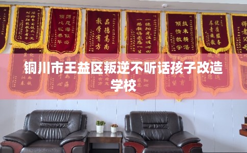 铜川市王益区叛逆不听话孩子改造学校