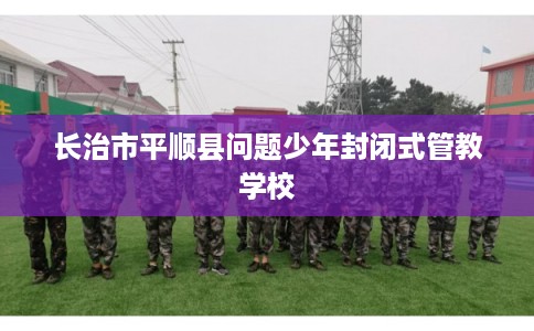 长治市平顺县问题少年封闭式管教学校