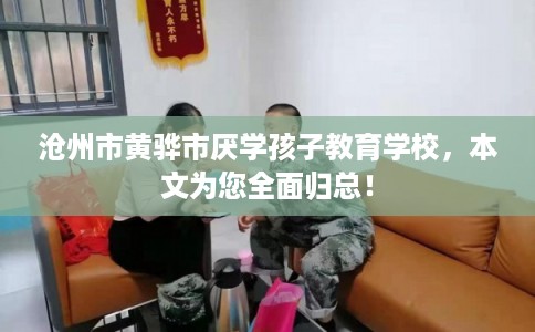 沧州市黄骅市厌学孩子教育学校，本文为您全面归总！