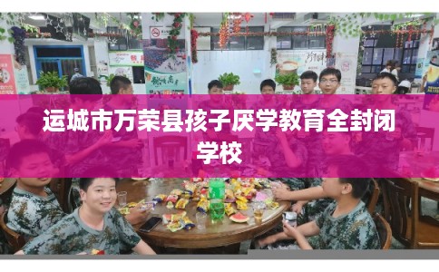 运城市万荣县孩子厌学教育全封闭学校