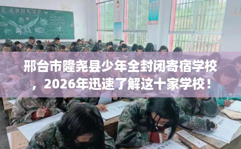 邢台市隆尧县少年全封闭寄宿学校，2026年迅速了解这十家学校！