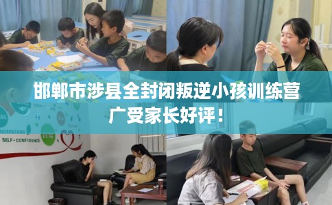 邯郸市涉县全封闭叛逆小孩训练营广受家长好评！