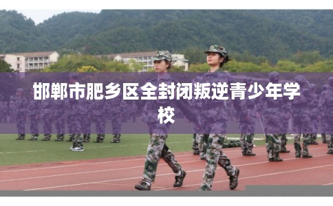 邯郸市肥乡区全封闭叛逆青少年学校