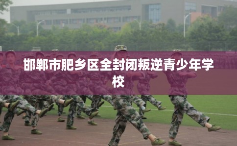 邯郸市肥乡区全封闭叛逆青少年学校