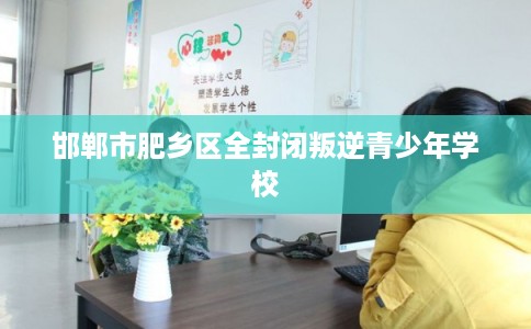 邯郸市肥乡区全封闭叛逆青少年学校