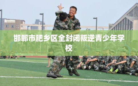 邯郸市肥乡区全封闭叛逆青少年学校
