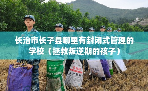 长治市长子县哪里有封闭式管理的学校(拯救叛逆期的孩子) 长治市长子县哪里有封闭式管理的学校(拯救叛逆期的孩子)