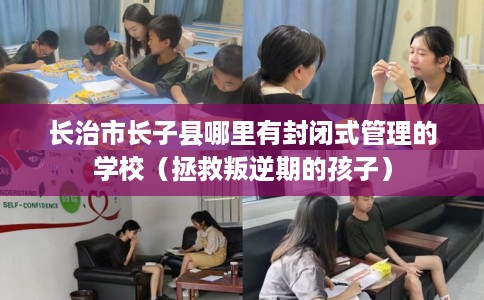 长治市长子县哪里有封闭式管理的学校（拯救叛逆期的孩子）