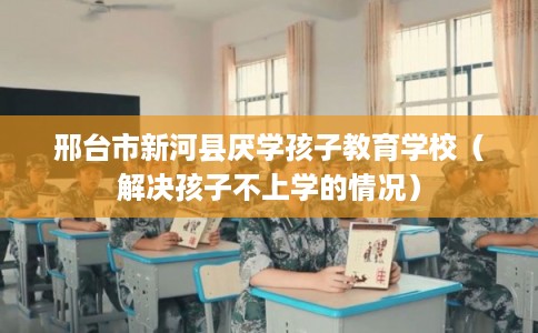 邢台市新河县厌学孩子教育学校(解决孩子不上学的情况) 邢台市新河县厌学孩子教育学校(解决孩子不上学的情况)