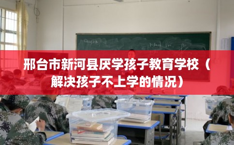 邢台市新河县厌学孩子教育学校(解决孩子不上学的情况) 邢台市新河县厌学孩子教育学校(解决孩子不上学的情况)