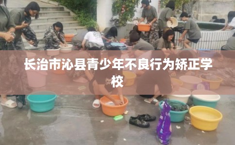 长治市沁县青少年不良行为矫正学校 长治市沁县青少年不良行为矫正学校