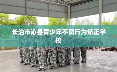 长治市沁县青少年不良行为矫正学校 长治市沁县青少年不良行为矫正学校