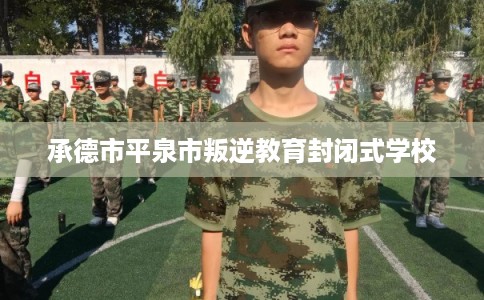 承德市平泉市叛逆教育封闭式学校 承德市平泉市叛逆教育封闭式学校