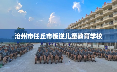 沧州市任丘市叛逆儿童教育学校