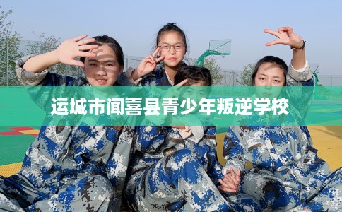 运城市闻喜县青少年叛逆学校 运城市闻喜县青少年叛逆学校