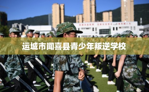 运城市闻喜县青少年叛逆学校