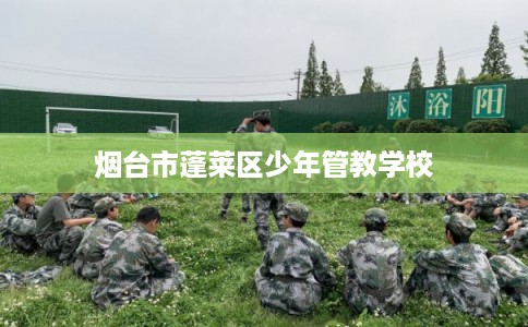 烟台市蓬莱区少年管教学校 烟台市蓬莱区少年管教学校