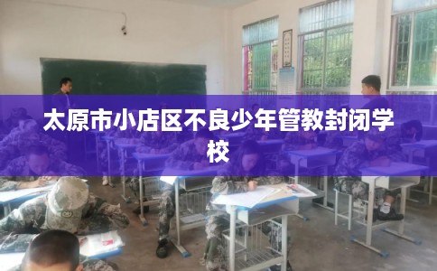 太原市小店区不良少年管教封闭学校