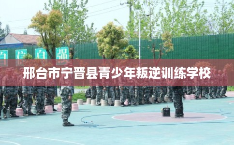 邢台市宁晋县青少年叛逆训练学校 邢台市宁晋县青少年叛逆训练学校