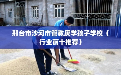 邢台市沙河市管教厌学孩子学校（行业前十推荐）