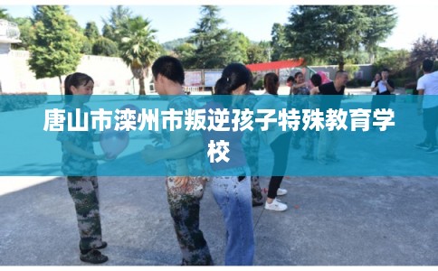 唐山市滦州市叛逆孩子特殊教育学校