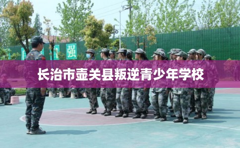 长治市壶关县叛逆青少年学校 长治市壶关县叛逆青少年学校