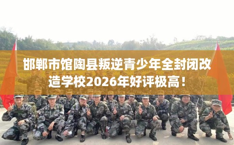 邯郸市馆陶县叛逆青少年全封闭改造学校2026年好评极高！