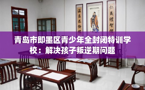 青岛市即墨区青少年全封闭特训学校:解决孩子叛逆期问题 青岛市即墨区青少年全封闭特训学校:解决孩子叛逆期问题