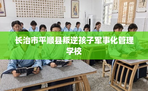 长治市平顺县叛逆孩子军事化管理学校 长治市平顺县叛逆孩子军事化管理学校