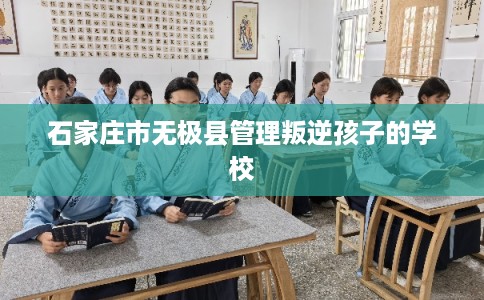 石家庄市无极县管理叛逆孩子的学校