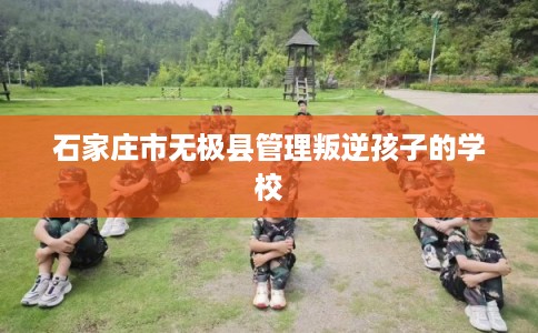 石家庄市无极县管理叛逆孩子的学校