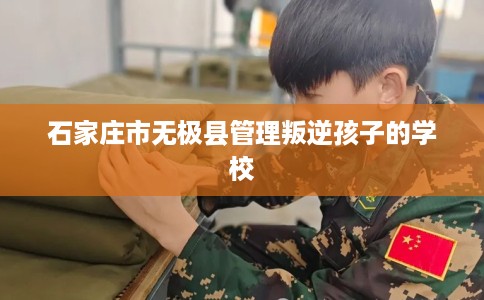石家庄市无极县管理叛逆孩子的学校