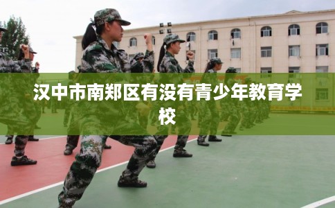 汉中市南郑区有没有青少年教育学校 汉中市南郑区有没有青少年教育学校