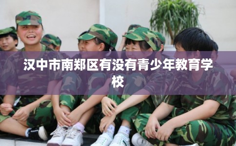 汉中市南郑区有没有青少年教育学校 汉中市南郑区有没有青少年教育学校
