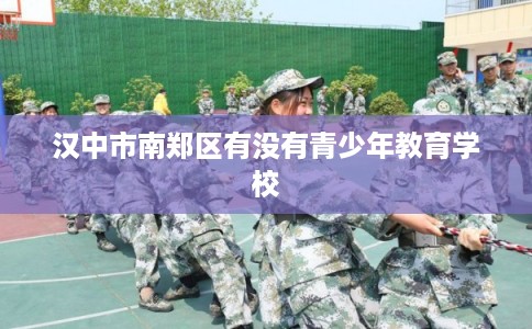 汉中市南郑区有没有青少年教育学校 汉中市南郑区有没有青少年教育学校
