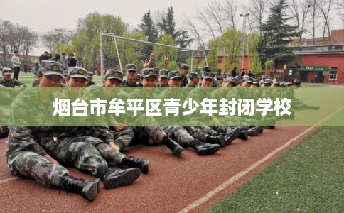 烟台市牟平区青少年封闭学校 烟台市牟平区青少年封闭学校